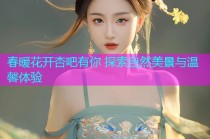 春暖花开杏吧有你 探索自然美景与温馨体验