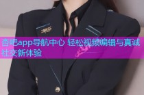 杏吧app导航中心 轻松视频编辑与真诚社交新体验