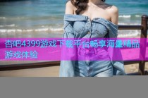 杏吧4399游戏下载平台畅享海量精品游戏体验