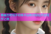 春暖杏吧写手初练平台助你轻松开启写作之路
