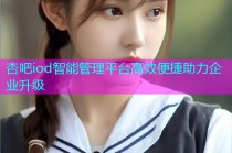 杏吧iod智能管理平台高效便捷助力企业升级