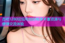 杏吧1280论坛电脑版畅享丰富资源与便捷交流体验