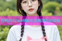 杏吧2017sex精彩社区畅享互动体验