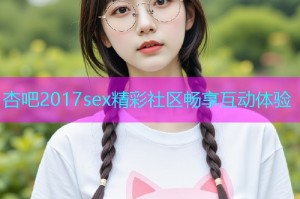 杏吧2017sex精彩社区畅享互动体验