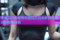春暖花开杏吧有你登陆开启全新游戏资讯与攻略体验