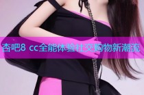 杏吧8 cc全能体验社交购物新潮流
