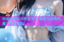 明星杏吧合成图片平台 极速生成高质量个性合成图