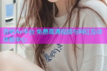 杏吧Av平台 免费高清视频与网红互动体验中心