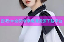 杏吧cm会员专享高清资源下载平台