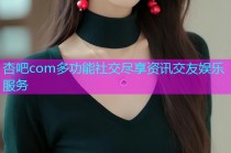 杏吧com多功能社交尽享资讯交友娱乐服务