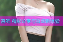 杏吧 精彩分享与互动新体验