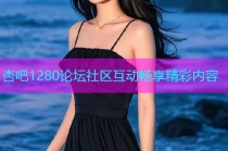 杏吧1280论坛社区互动畅享精彩内容