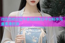 微杏杏吧论坛午夜视频聚合平台畅享海量高清资源