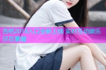 杏吧2018入口全新上线 实时互动娱乐尽在掌握