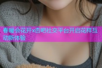 春暖会花开x杏吧社交平台开启花样互动新体验