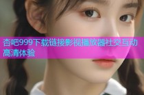 杏吧999下载链接影视播放器社交互动高清体验