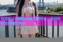 有杏吧十年精选内容汇聚平台，助你轻松发现精彩热点