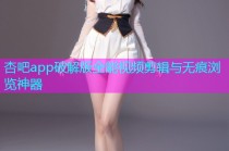 杏吧app破解版全能视频剪辑与无痕浏览神器