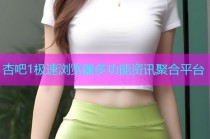 杏吧1极速浏览器多功能资讯聚合平台