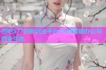 杏吧577创新创业平台 引领智能办公与创业生态