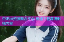 杏吧bt资源聚合平台 极速下载高清影视内容