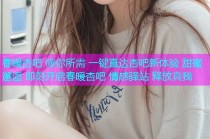 春暖杏吧 懂你所需 一键直达杏吧新体验 甜蜜邂逅 即刻开启春暖杏吧 情感驿站 释放真我