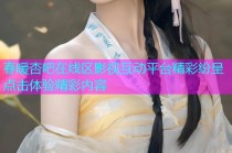 春暖杏吧在线区影视互动平台精彩纷呈点击体验精彩内容