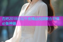 杏吧2018论坛午夜精品视频聚合宅男必备神器