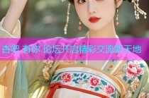 杏吧 有你 论坛开启精彩交流新天地