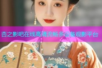 杏之影吧在线高清流畅多设备观影平台