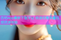 杏吧app最新下载平台 极速观看海量视频资源体验