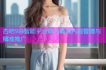 杏吧9总智能平台助力高效内容管理与精准推广