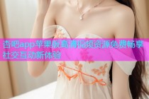 杏吧app苹果版高清视频资源免费畅享社交互动新体验