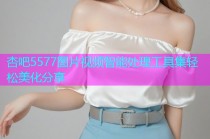 杏吧5577图片视频智能处理工具集轻松美化分享