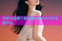 杏吧18迅雷下载极速分享社交文件全能平台