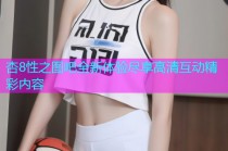 杏8性之图吧全新体验尽享高清互动精彩内容