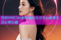 杏吧999C0m即时通讯社交平台畅享生活分享乐趣