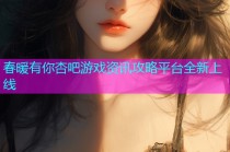 春暖有你杏吧游戏资讯攻略平台全新上线