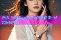 杏吧1260智能交易平台高效便捷一站式服务体验