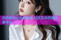 旧杏吧论坛全新体验 社区互动资源共享平台
