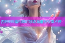 杏吧999福利限时领取海量特权享不停