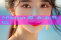 杏吧 Baidusgirl 精彩内容分享与互动社区