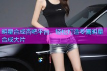 明星合成杏吧平台，轻松打造专属明星合成大片