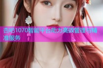 杏吧1070智能平台助力高效管理与精准服务