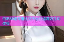 杏吧88期专属社交平台打造高效互动体验