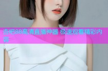 杏吧88高清直播神器 极速观看精彩内容