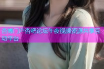杏博门户杏吧论坛午夜视频资源共享互动平台