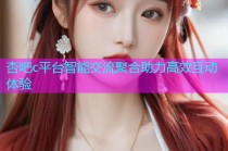 杏吧c平台智能交流聚合助力高效互动体验