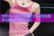 杏吧2021全能浏览器社交平台轻松畅享无痕聊天与视频娱乐