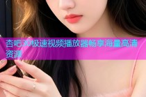 杏吧30极速视频播放器畅享海量高清资源